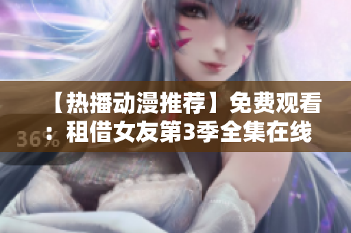 【熱播動(dòng)漫推薦】免費(fèi)觀看：租借女友第3季全集在線觀看，精彩劇情等你解鎖！