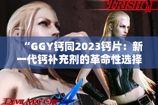 “GGY鈣同2023鈣片：新一代鈣補(bǔ)充劑的革命性選擇！”