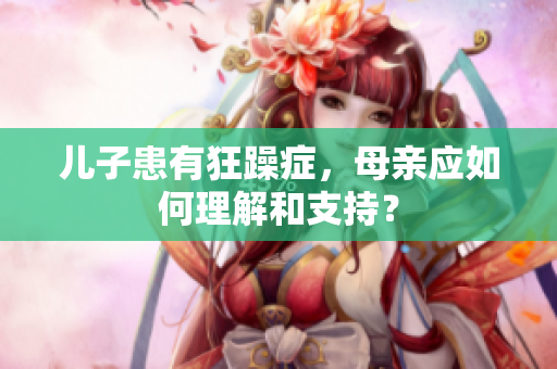 兒子患有狂躁癥，母親應(yīng)如何理解和支持？