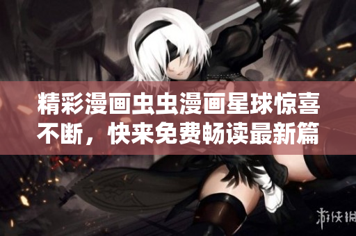 精彩漫畫蟲蟲漫畫星球驚喜不斷，快來免費(fèi)暢讀最新篇章