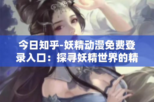今日知乎-妖精動(dòng)漫免費(fèi)登錄入口：探尋妖精世界的精彩之旅