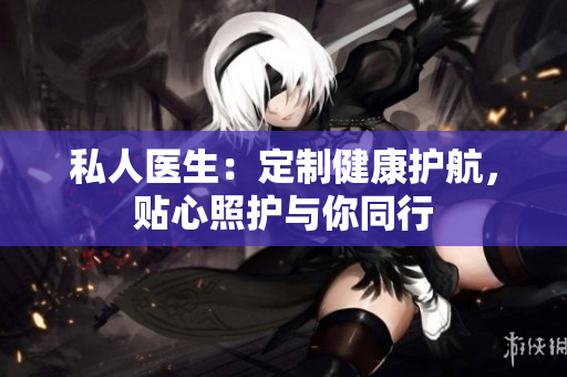 私人醫(yī)生：定制健康護(hù)航，貼心照護(hù)與你同行