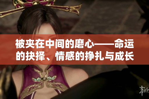 被夾在中間的磨心——命運(yùn)的抉擇、情感的掙扎與成長