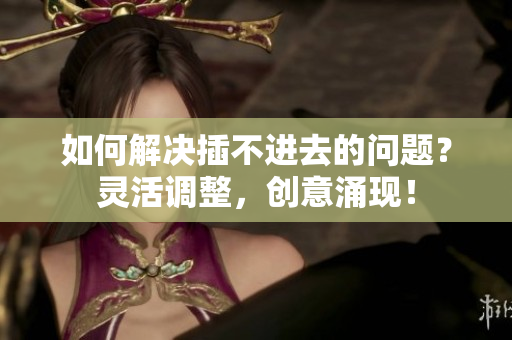 如何解決插不進去的問題？靈活調整，創(chuàng)意涌現(xiàn)！