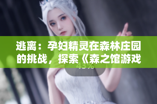 逃離：孕婦精靈在森林莊園的挑戰(zhàn)，探索《森之館游戲4》中的神秘冒險