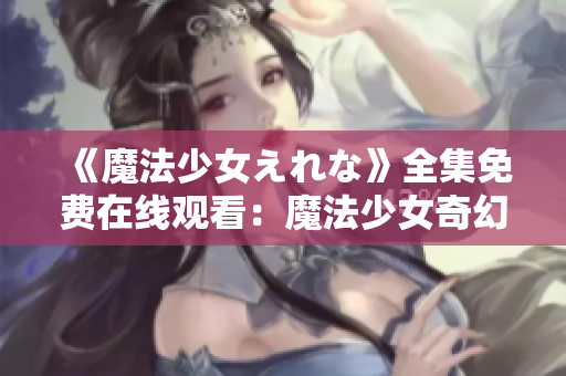 《魔法少女えれな》全集免費在線觀看：魔法少女奇幻冒險故事，引人入勝