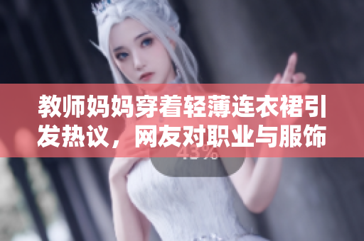 教師媽媽穿著輕薄連衣裙引發(fā)熱議，網(wǎng)友對職業(yè)與服飾之間的關(guān)系展開討論