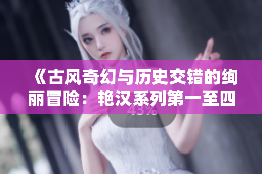《古風(fēng)奇幻與歷史交錯的絢麗冒險：艷漢系列第一至四冊的故事之旅》