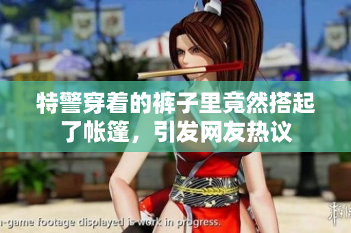 特警穿著的褲子里竟然搭起了帳篷，引發(fā)網(wǎng)友熱議