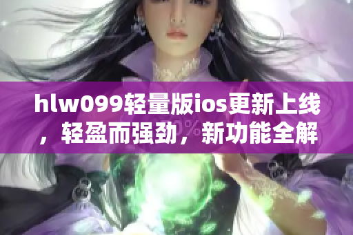 hlw099輕量版ios更新上線，輕盈而強勁，新功能全解析