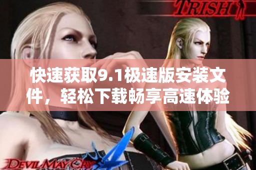 快速獲取9.1極速版安裝文件，輕松下載暢享高速體驗