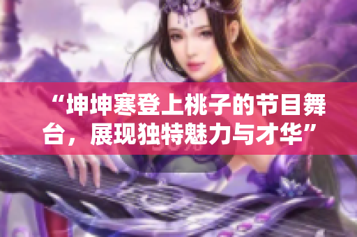“坤坤寒登上桃子的節(jié)目舞臺，展現(xiàn)獨特魅力與才華”