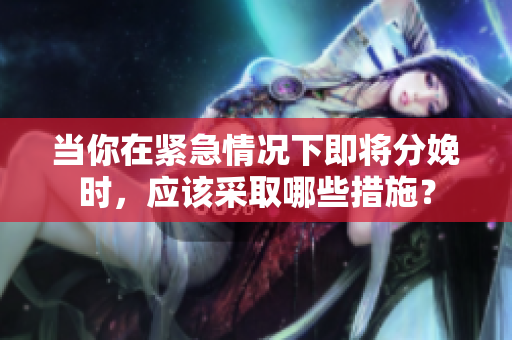當(dāng)你在緊急情況下即將分娩時(shí)，應(yīng)該采取哪些措施？