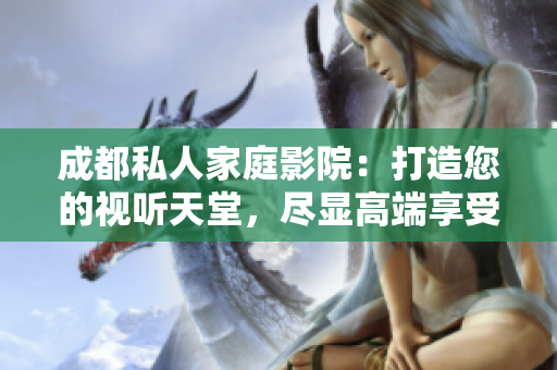 成都私人家庭影院：打造您的視聽天堂，盡顯高端享受