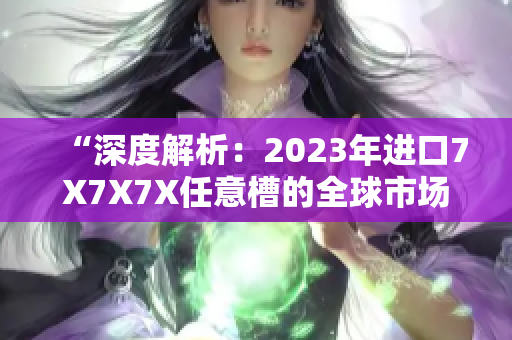 “深度解析：2023年進口7X7X7X任意槽的全球市場趨勢與前景展望”