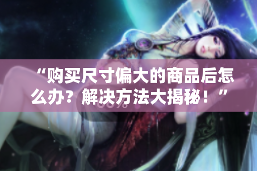 “購買尺寸偏大的商品后怎么辦？解決方法大揭秘！”