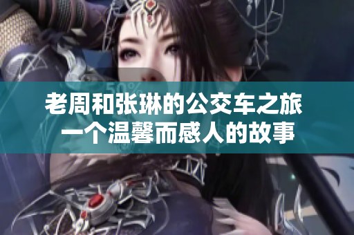 老周和張琳的公交車之旅 一個溫馨而感人的故事
