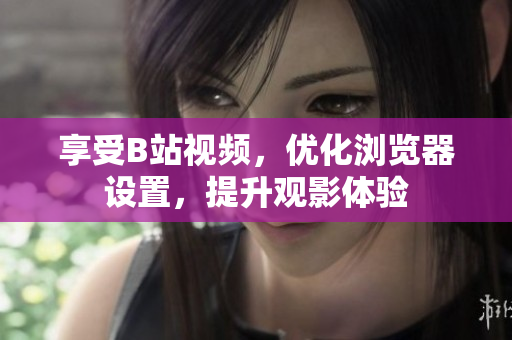享受B站視頻，優(yōu)化瀏覽器設置，提升觀影體驗