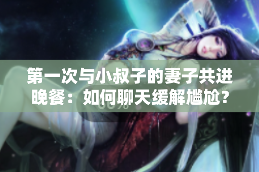 第一次與小叔子的妻子共進(jìn)晚餐：如何聊天緩解尷尬？