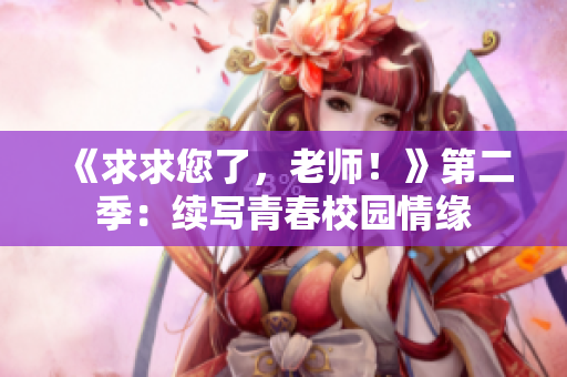 《求求您了，老師！》第二季：續(xù)寫青春校園情緣