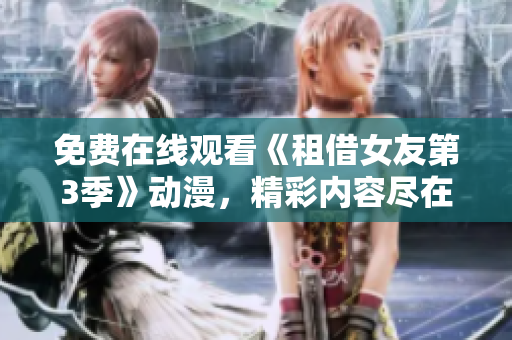 免費(fèi)在線觀看《租借女友第3季》動(dòng)漫，精彩內(nèi)容盡在其中