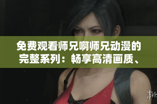 免費觀看師兄啊師兄動漫的完整系列：暢享高清畫質(zhì)、無廣告體驗