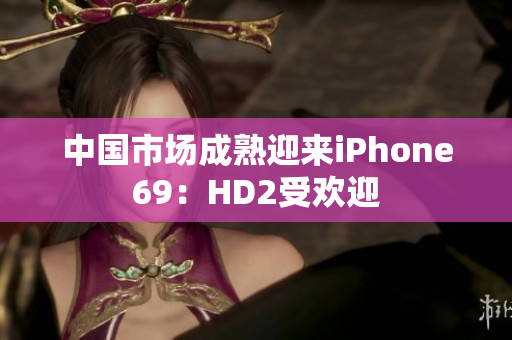 中國(guó)市場(chǎng)成熟迎來(lái)iPhone69：HD2受歡迎