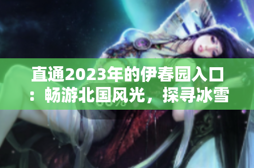直通2023年的伊春園入口：暢游北國(guó)風(fēng)光，探尋冰雪奇跡