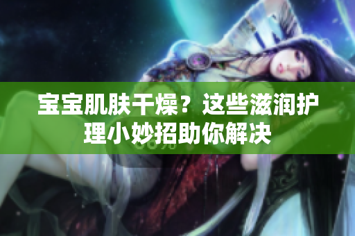 寶寶肌膚干燥？這些滋潤護理小妙招助你解決