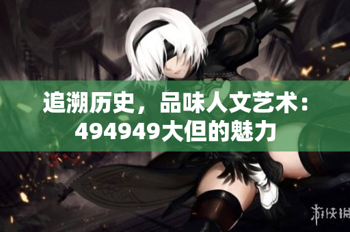 追溯歷史，品味人文藝術(shù)：494949大但的魅力