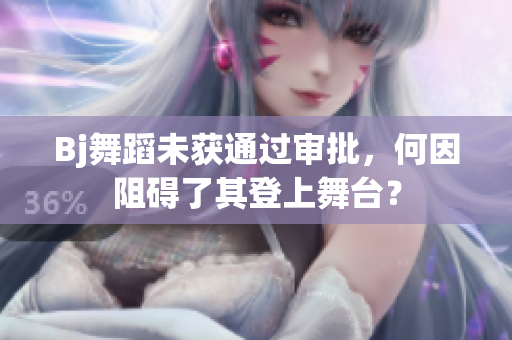 Bj舞蹈未獲通過審批，何因阻礙了其登上舞臺(tái)？