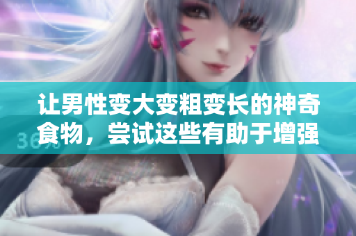 讓男性變大變粗變長(zhǎng)的神奇食物，嘗試這些有助于增強(qiáng)男性生理特征的食物
