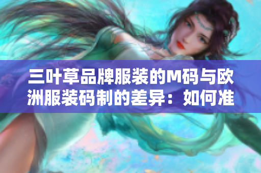 三葉草品牌服裝的M碼與歐洲服裝碼制的差異：如何準確選擇合適尺碼？