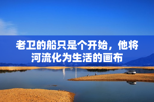 老衛(wèi)的船只是個(gè)開(kāi)始，他將河流化為生活的畫(huà)布