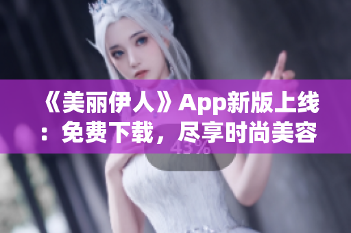 《美麗伊人》App新版上線：免費(fèi)下載，盡享時(shí)尚美容資訊