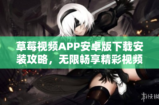 草莓視頻APP安卓版下載安裝攻略，無(wú)限暢享精彩視頻資源