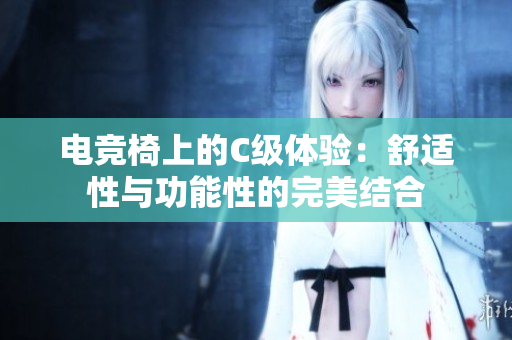 電競椅上的C級(jí)體驗(yàn)：舒適性與功能性的完美結(jié)合