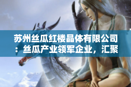 蘇州絲瓜紅樓晶體有限公司：絲瓜產(chǎn)業(yè)領(lǐng)軍企業(yè)，匯聚晶瑩文化之美