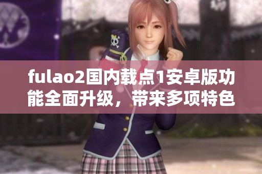 fulao2國內(nèi)載點(diǎn)1安卓版功能全面升級，帶來多項(xiàng)特色體驗(yàn)
