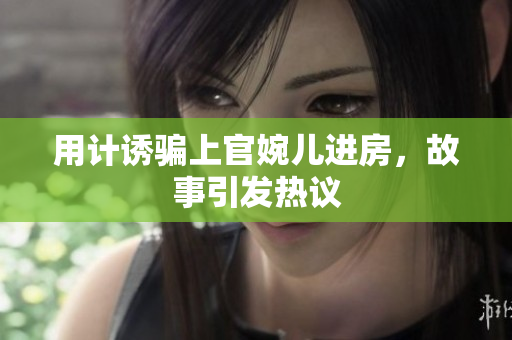 用計(jì)誘騙上官婉兒進(jìn)房，故事引發(fā)熱議