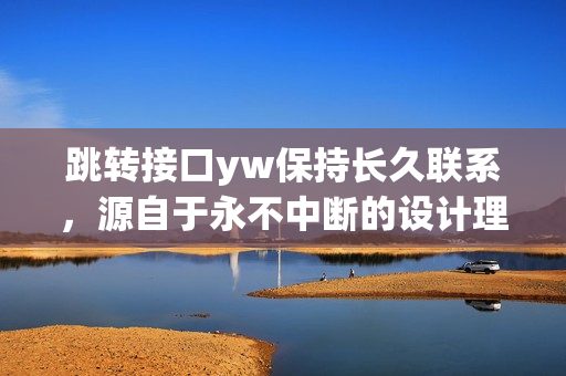 跳轉(zhuǎn)接口yw保持長久聯(lián)系，源自于永不中斷的設(shè)計(jì)理念