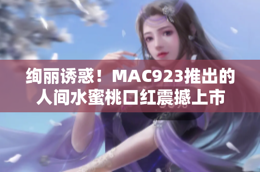絢麗誘惑！MAC923推出的人間水蜜桃口紅震撼上市