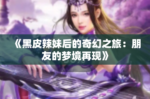《黑皮辣妹后的奇幻之旅：朋友的夢(mèng)境再現(xiàn)》
