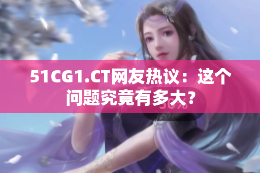 51CG1.CT網(wǎng)友熱議：這個(gè)問(wèn)題究竟有多大？