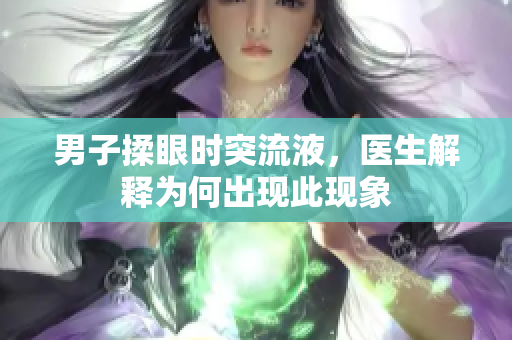 男子揉眼時(shí)突流液，醫(yī)生解釋為何出現(xiàn)此現(xiàn)象