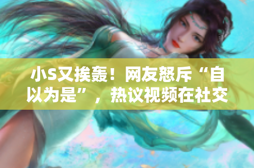 小S又挨轟！網(wǎng)友怒斥“自以為是”，熱議視頻在社交平臺引爆熱議