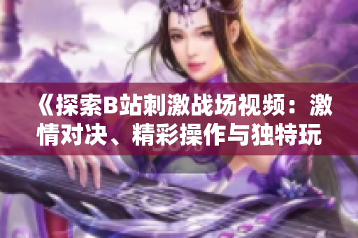 《探索B站刺激戰(zhàn)場視頻：激情對決、精彩操作與獨特玩法全解析》