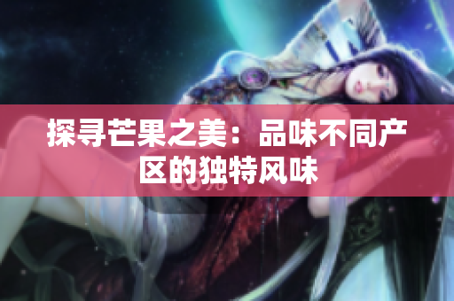探尋芒果之美：品味不同產(chǎn)區(qū)的獨(dú)特風(fēng)味