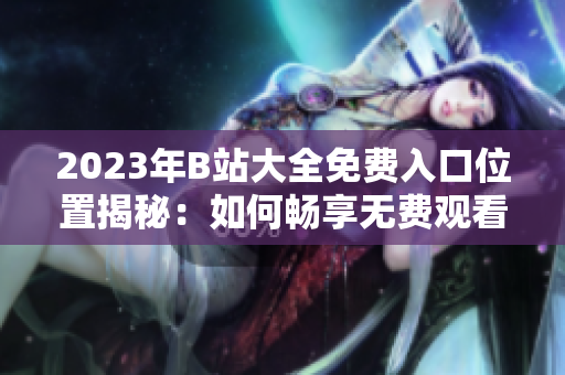 2023年B站大全免費(fèi)入口位置揭秘：如何暢享無(wú)費(fèi)觀看？