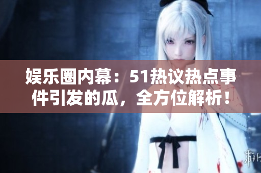 娛樂圈內(nèi)幕：51熱議熱點(diǎn)事件引發(fā)的瓜，全方位解析！